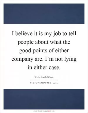 I believe it is my job to tell people about what the good points of either company are. I’m not lying in either case Picture Quote #1