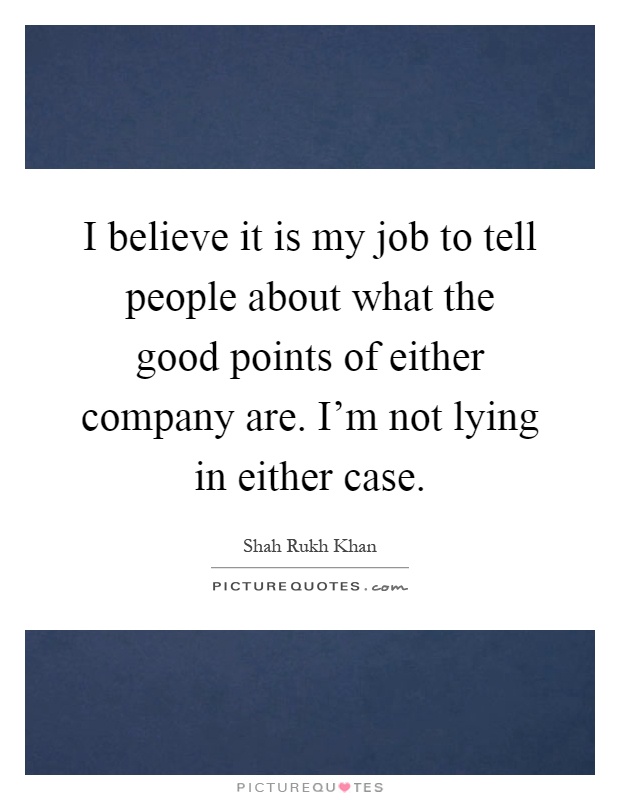 I believe it is my job to tell people about what the good points of either company are. I'm not lying in either case Picture Quote #1