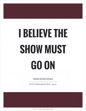 I believe the show must go on Picture Quote #1