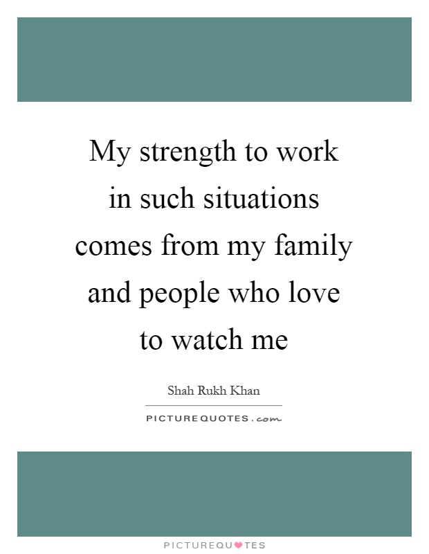My strength to work in such situations comes from my family and people who love to watch me Picture Quote #1