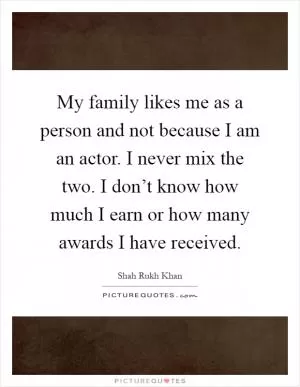 My family likes me as a person and not because I am an actor. I never mix the two. I don’t know how much I earn or how many awards I have received Picture Quote #1