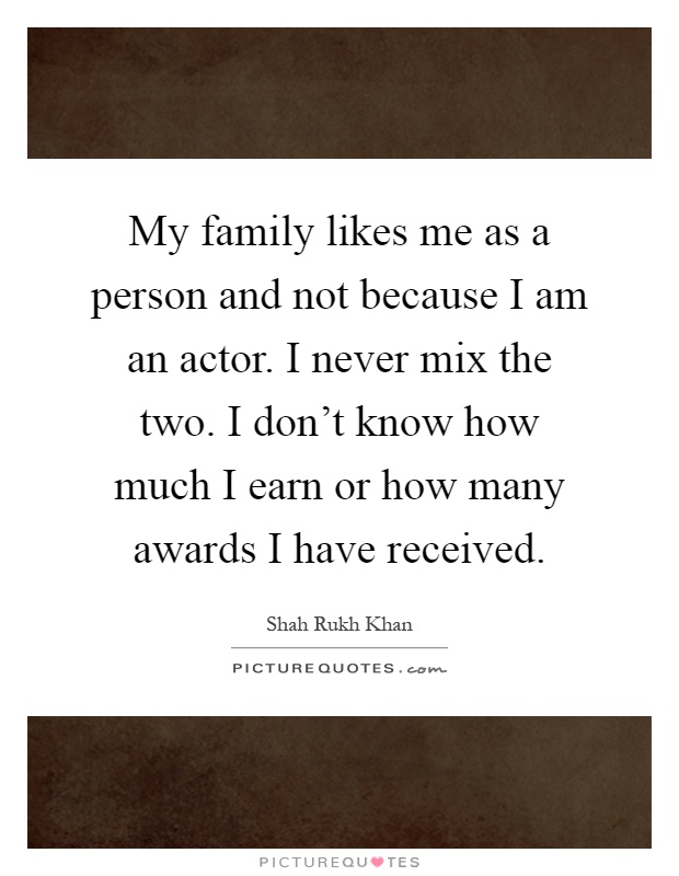 My family likes me as a person and not because I am an actor. I never mix the two. I don't know how much I earn or how many awards I have received Picture Quote #1