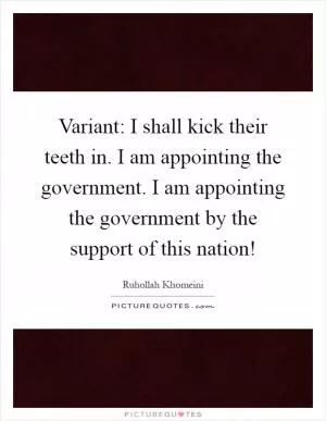 Variant: I shall kick their teeth in. I am appointing the government. I am appointing the government by the support of this nation! Picture Quote #1