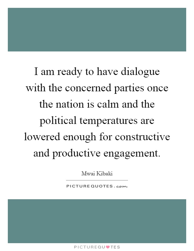 I am ready to have dialogue with the concerned parties once the nation is calm and the political temperatures are lowered enough for constructive and productive engagement Picture Quote #1