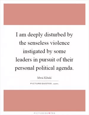 I am deeply disturbed by the senseless violence instigated by some leaders in pursuit of their personal political agenda Picture Quote #1