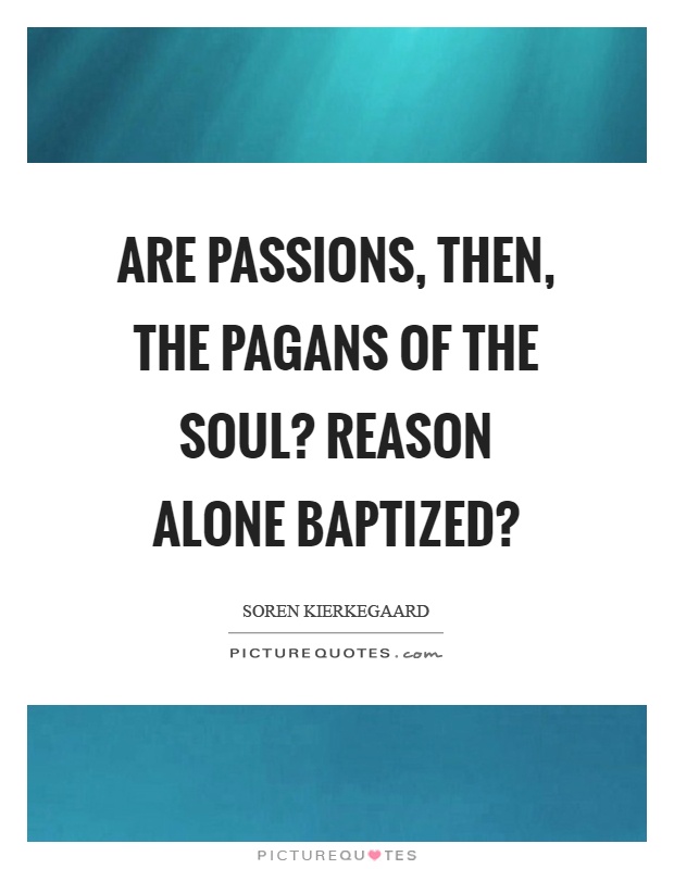 Are passions, then, the pagans of the soul? Reason alone baptized? Picture Quote #1
