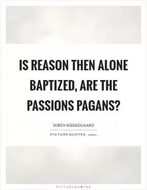 Is reason then alone baptized, are the passions pagans? Picture Quote #1