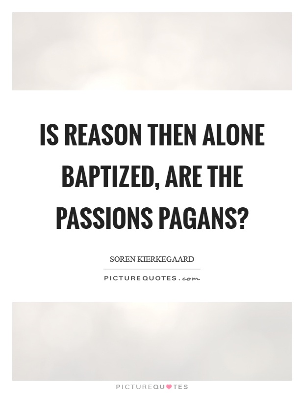 Is reason then alone baptized, are the passions pagans? Picture Quote #1