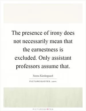 The presence of irony does not necessarily mean that the earnestness is excluded. Only assistant professors assume that Picture Quote #1