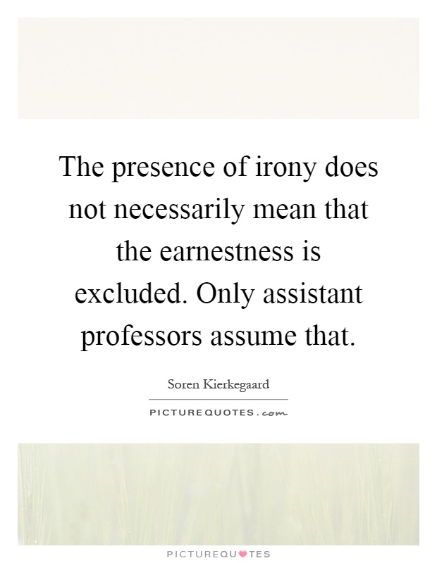 The presence of irony does not necessarily mean that the earnestness is excluded. Only assistant professors assume that Picture Quote #1