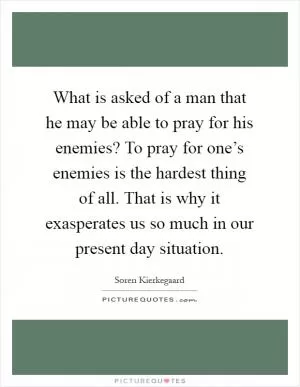 What is asked of a man that he may be able to pray for his enemies? To pray for one’s enemies is the hardest thing of all. That is why it exasperates us so much in our present day situation Picture Quote #1