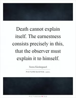 Death cannot explain itself. The earnestness consists precisely in this, that the observer must explain it to himself Picture Quote #1