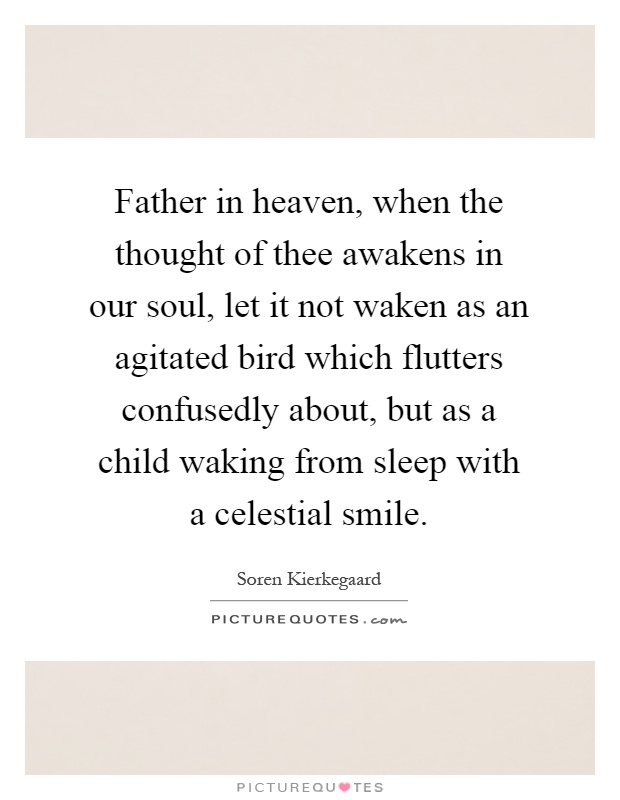 Father in heaven, when the thought of thee awakens in our soul, let it not waken as an agitated bird which flutters confusedly about, but as a child waking from sleep with a celestial smile Picture Quote #1