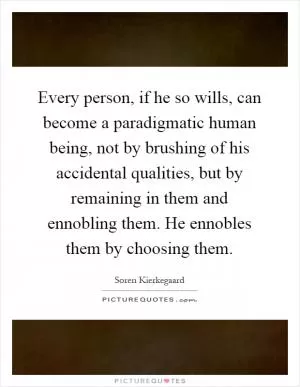 Every person, if he so wills, can become a paradigmatic human being, not by brushing of his accidental qualities, but by remaining in them and ennobling them. He ennobles them by choosing them Picture Quote #1