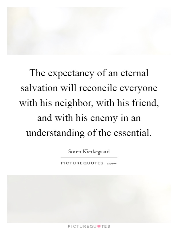 The expectancy of an eternal salvation will reconcile everyone with his neighbor, with his friend, and with his enemy in an understanding of the essential Picture Quote #1