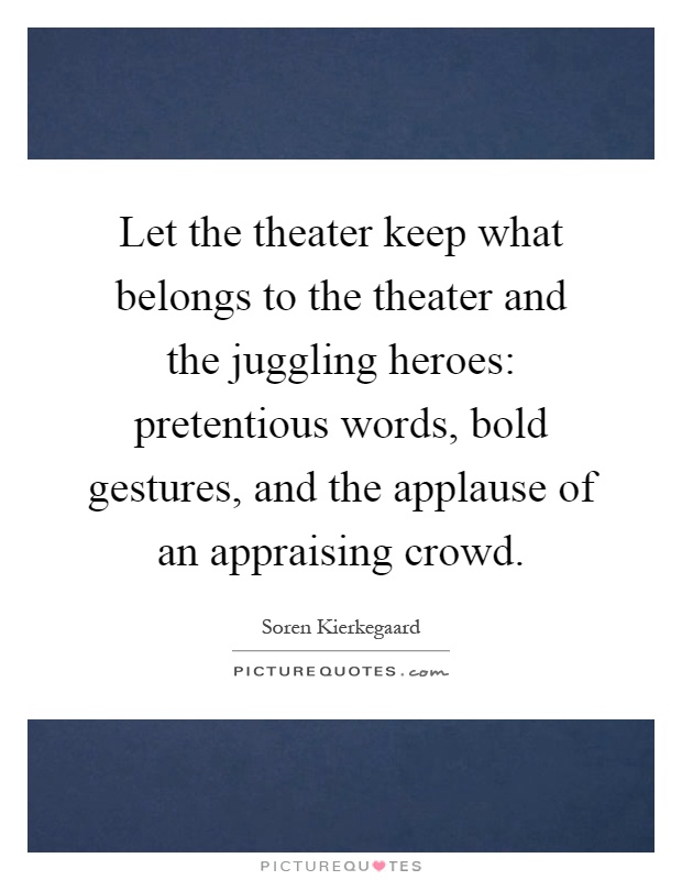 Let the theater keep what belongs to the theater and the juggling heroes: pretentious words, bold gestures, and the applause of an appraising crowd Picture Quote #1