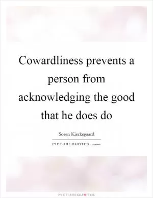 Cowardliness prevents a person from acknowledging the good that he does do Picture Quote #1