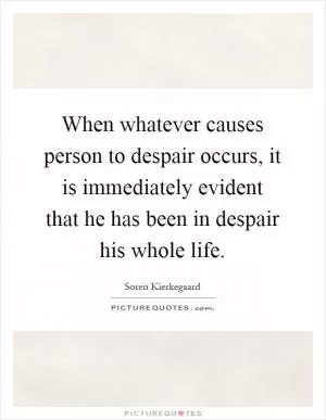 When whatever causes person to despair occurs, it is immediately evident that he has been in despair his whole life Picture Quote #1