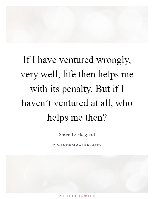 If I have ventured wrongly, very well, life then helps me with its penalty. But if I haven't ventured at all, who helps me then? Picture Quote #1