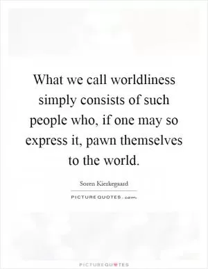 What we call worldliness simply consists of such people who, if one may so express it, pawn themselves to the world Picture Quote #1