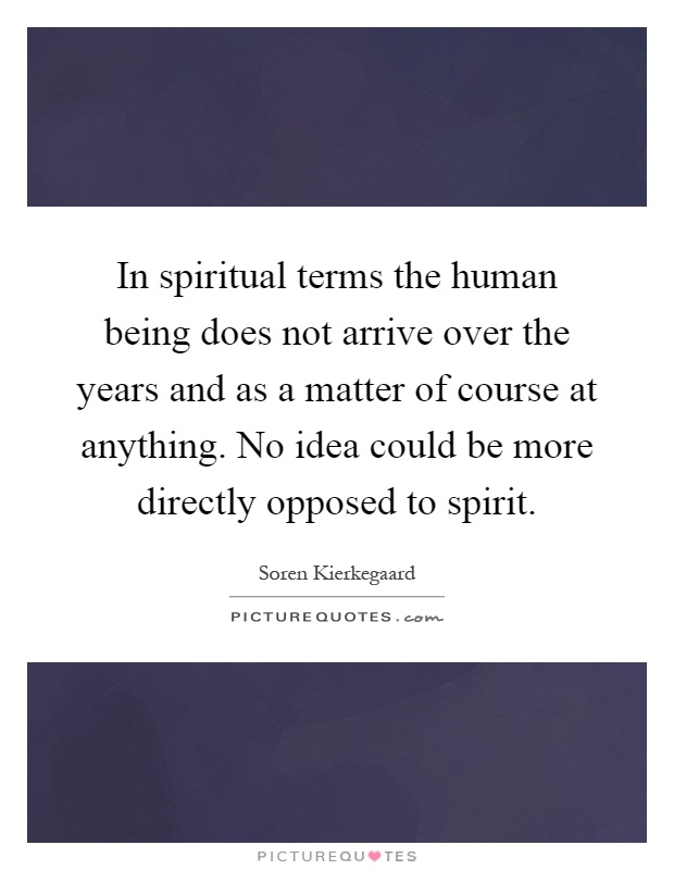 In spiritual terms the human being does not arrive over the years and as a matter of course at anything. No idea could be more directly opposed to spirit Picture Quote #1