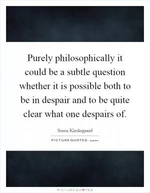 Purely philosophically it could be a subtle question whether it is possible both to be in despair and to be quite clear what one despairs of Picture Quote #1