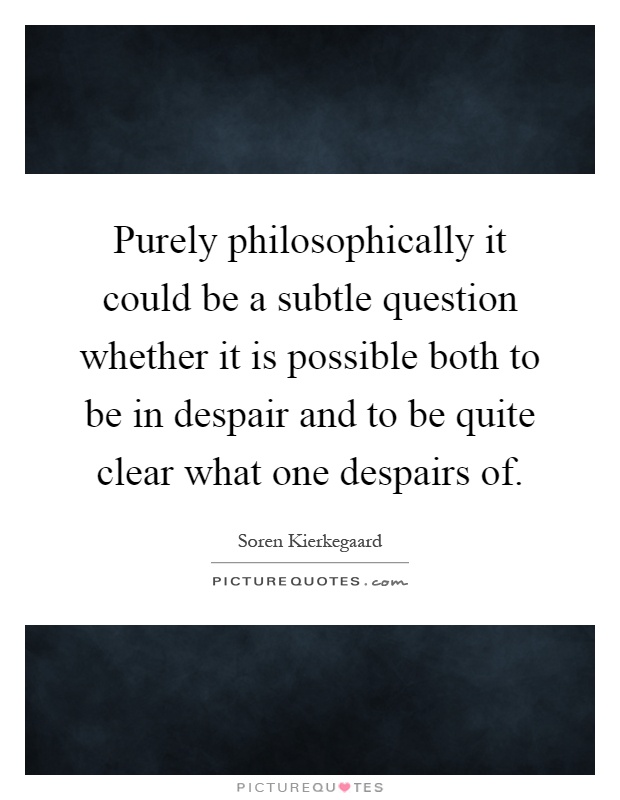 Purely philosophically it could be a subtle question whether it is possible both to be in despair and to be quite clear what one despairs of Picture Quote #1