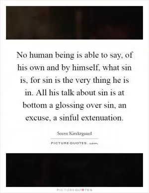 No human being is able to say, of his own and by himself, what sin is, for sin is the very thing he is in. All his talk about sin is at bottom a glossing over sin, an excuse, a sinful extenuation Picture Quote #1