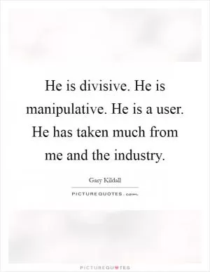 He is divisive. He is manipulative. He is a user. He has taken much from me and the industry Picture Quote #1