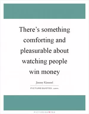 There’s something comforting and pleasurable about watching people win money Picture Quote #1
