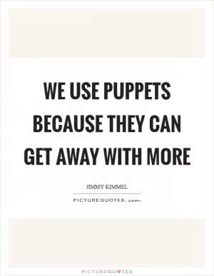 We use puppets because they can get away with more Picture Quote #1