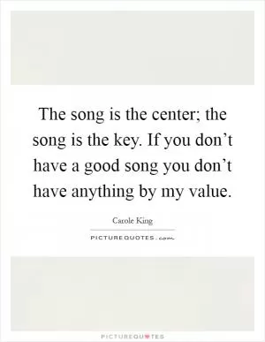 The song is the center; the song is the key. If you don’t have a good song you don’t have anything by my value Picture Quote #1