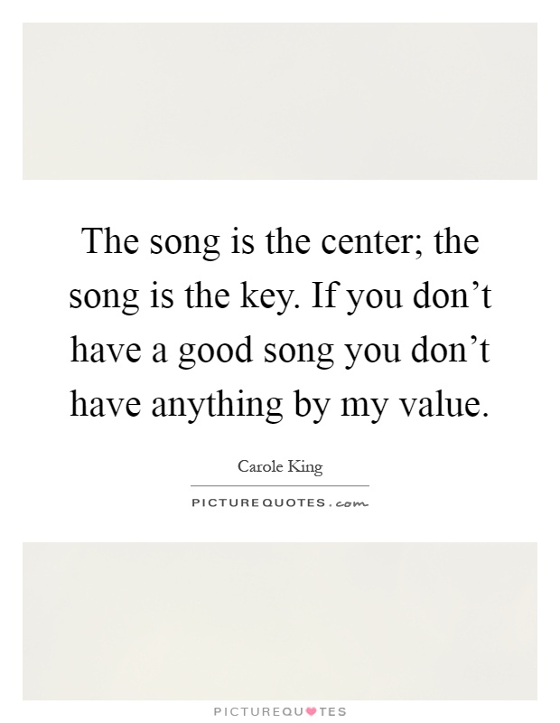The song is the center; the song is the key. If you don't have a good song you don't have anything by my value Picture Quote #1