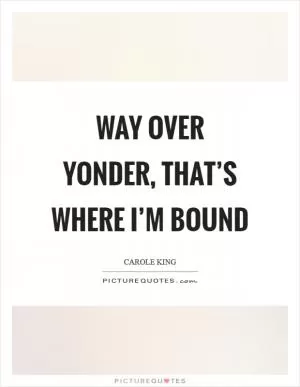 Way over yonder, that’s where I’m bound Picture Quote #1