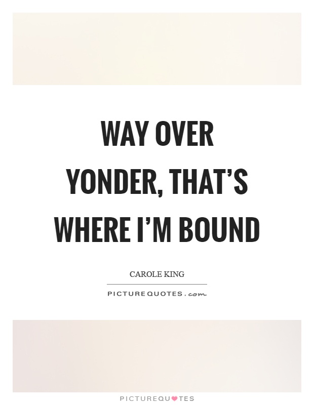 Way over yonder, that's where I'm bound Picture Quote #1