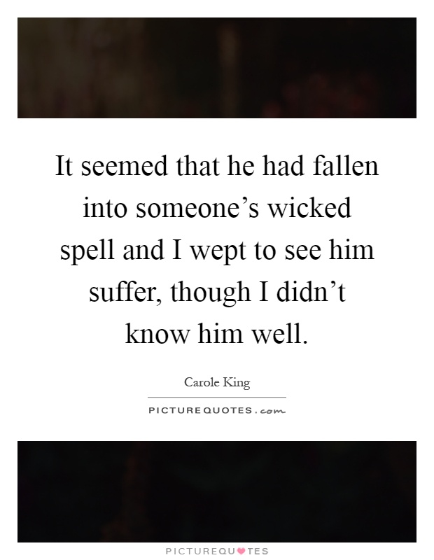 It seemed that he had fallen into someone's wicked spell and I wept to see him suffer, though I didn't know him well Picture Quote #1