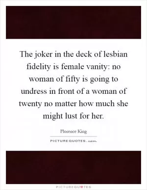The joker in the deck of lesbian fidelity is female vanity: no woman of fifty is going to undress in front of a woman of twenty no matter how much she might lust for her Picture Quote #1