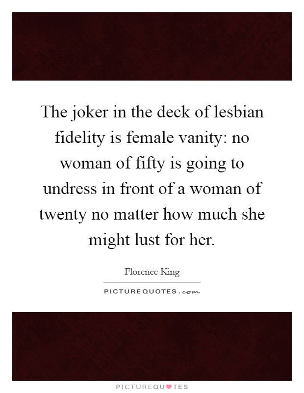 The joker in the deck of lesbian fidelity is female vanity: no woman of fifty is going to undress in front of a woman of twenty no matter how much she might lust for her Picture Quote #1