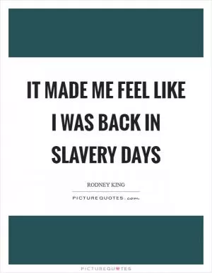 It made me feel like I was back in slavery days Picture Quote #1