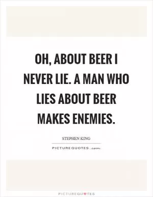 Oh, about beer I never lie. A man who lies about beer makes enemies Picture Quote #1