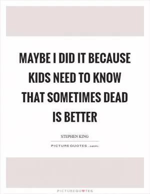 Maybe I did it because kids need to know that sometimes dead is better Picture Quote #1