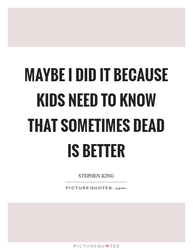 Maybe I did it because kids need to know that sometimes dead is better Picture Quote #1