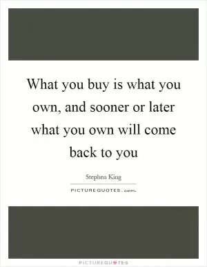 What you buy is what you own, and sooner or later what you own will come back to you Picture Quote #1