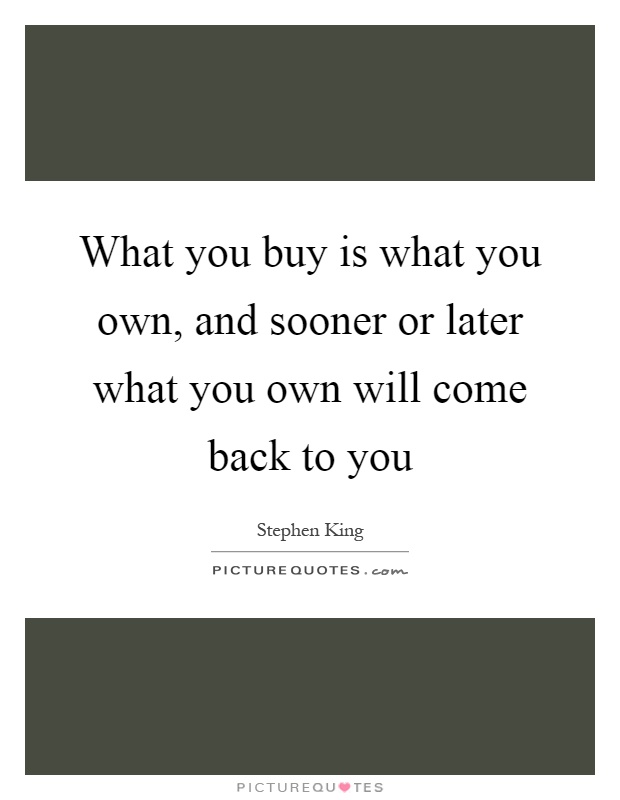 What you buy is what you own, and sooner or later what you own will come back to you Picture Quote #1