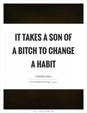 It takes a son of a bitch to change a habit Picture Quote #1