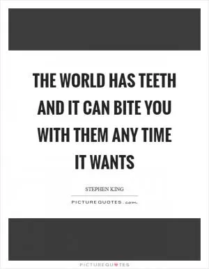 The world has teeth and it can bite you with them any time it wants Picture Quote #1