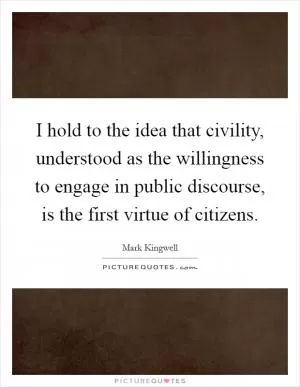 I hold to the idea that civility, understood as the willingness to engage in public discourse, is the first virtue of citizens Picture Quote #1
