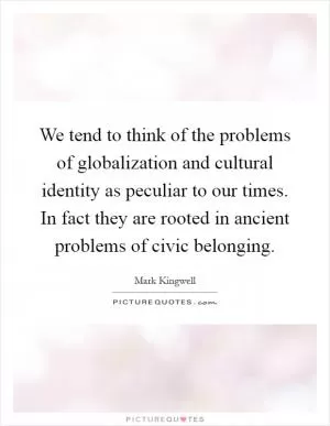 We tend to think of the problems of globalization and cultural identity as peculiar to our times. In fact they are rooted in ancient problems of civic belonging Picture Quote #1