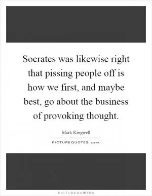 Socrates was likewise right that pissing people off is how we first, and maybe best, go about the business of provoking thought Picture Quote #1