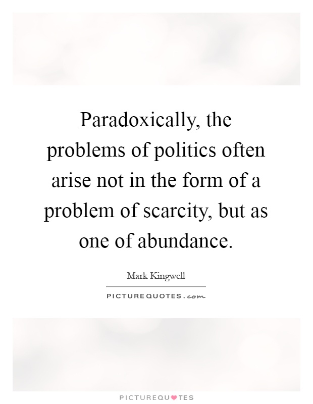 Paradoxically, the problems of politics often arise not in the form of a problem of scarcity, but as one of abundance Picture Quote #1